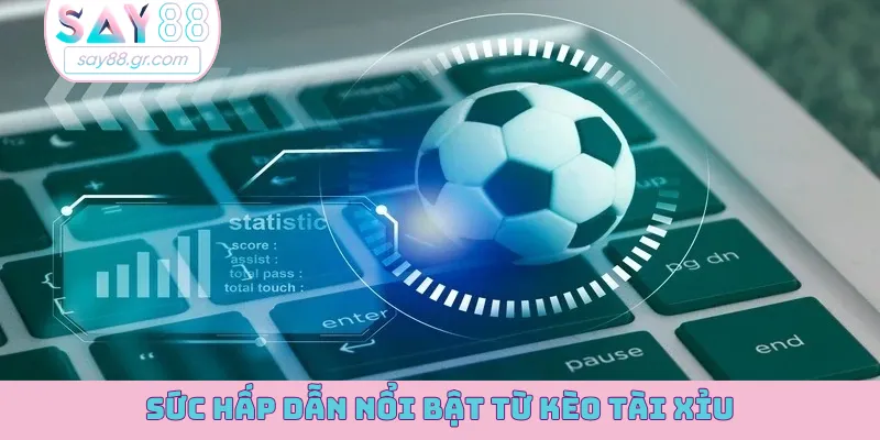 Sức hấp dẫn nổi bật từ kèo tài xỉu